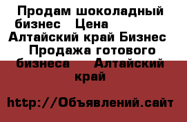 Продам шоколадный бизнес › Цена ­ 950 000 - Алтайский край Бизнес » Продажа готового бизнеса   . Алтайский край